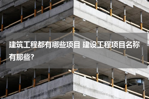 建筑工程都有哪些项目 建设工程项目名称有那些？