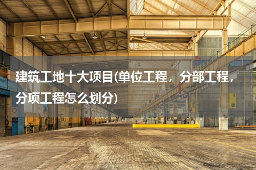 建筑工地十大项目(单位工程，分部工程，分项工程怎么划分)