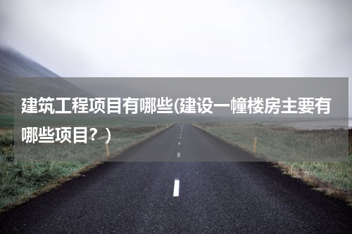 建筑工程项目有哪些(建设一幢楼房主要有哪些项目？)