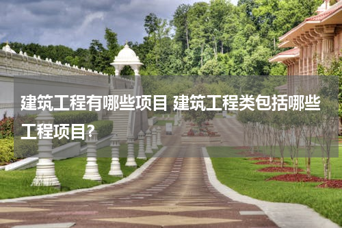 建筑工程有哪些项目 建筑工程类包括哪些工程项目？