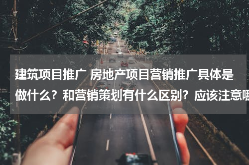 建筑项目推广 房地产项目营销推广具体是做什么？和营销策划有什么区别？应该注意哪些方面？