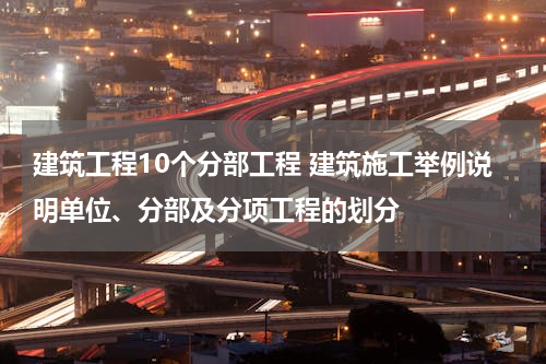 建筑工程10个分部工程 建筑施工举例说明单位、分部及分项工程的划分