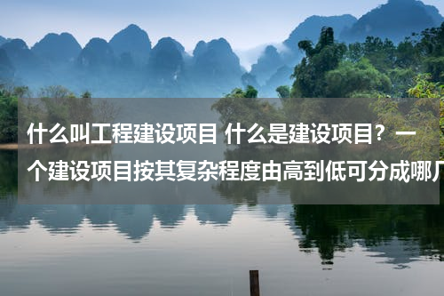 什么叫工程建设项目 什么是建设项目？一个建设项目按其复杂程度由高到低可分成哪几类工程？