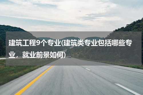 建筑工程9个专业(建筑类专业包括哪些专业，就业前景如何)