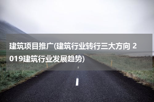 建筑项目推广(建筑行业转行三大方向 2019建筑行业发展趋势)