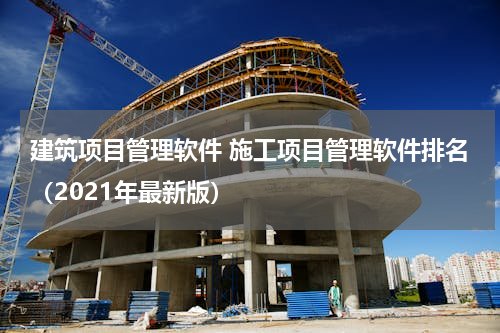 建筑项目管理软件 施工项目管理软件排名（2021年最新版）
