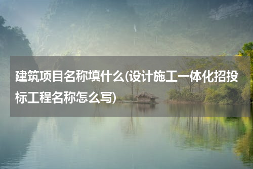 建筑项目名称填什么(设计施工一体化招投标工程名称怎么写)