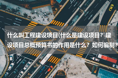 什么叫工程建设项目(什么是建设项目？建设项目总概预算书的作用是什么？如何编制？)