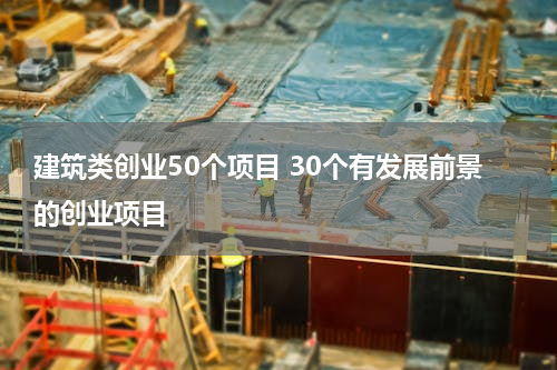 建筑类创业50个项目 30个有发展前景的创业项目