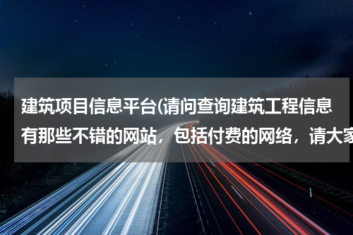 建筑项目信息平台(请问查询建筑工程信息有那些不错的网站，包括付费的网络，请大家给我推荐几个，谢谢！)