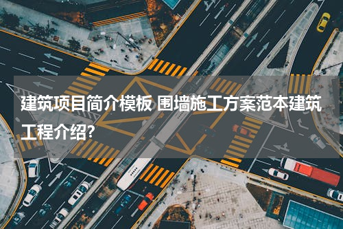 建筑项目简介模板 围墙施工方案范本建筑工程介绍？