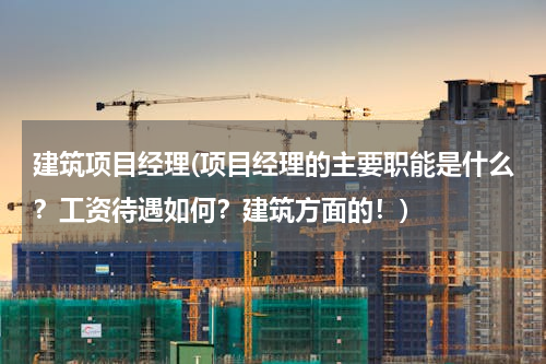 建筑项目经理(项目经理的主要职能是什么？工资待遇如何？建筑方面的！)