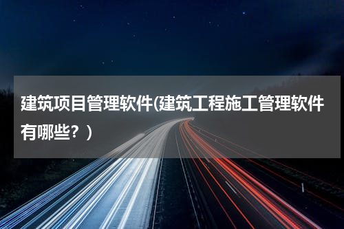 建筑项目管理软件(建筑工程施工管理软件有哪些？)