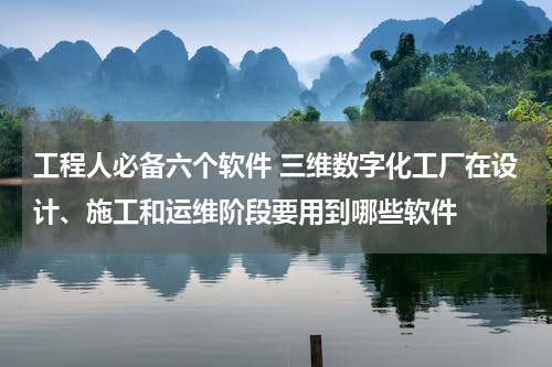 工程人必备六个软件 三维数字化工厂在设计、施工和运维阶段要用到哪些软件