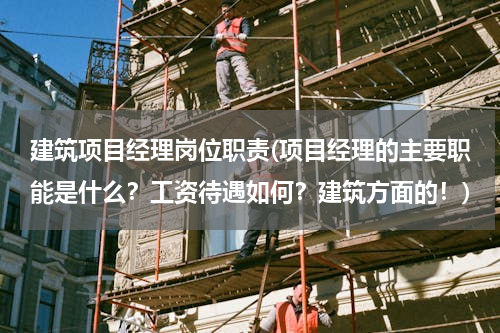 建筑项目经理岗位职责(项目经理的主要职能是什么？工资待遇如何？建筑方面的！)
