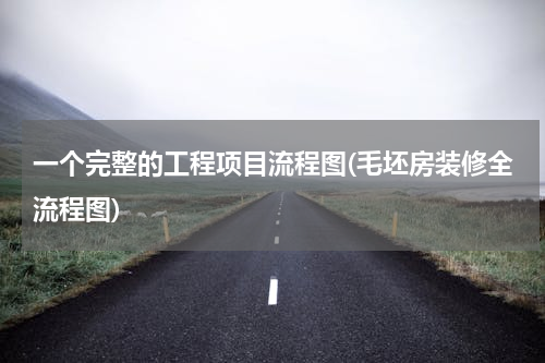 一个完整的工程项目流程图(毛坯房装修全流程图)