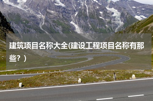 建筑项目名称大全(建设工程项目名称有那些？)