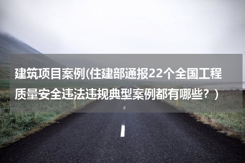 建筑项目案例(住建部通报22个全国工程质量安全违法违规典型案例都有哪些？)