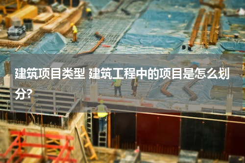 建筑项目类型 建筑工程中的项目是怎么划分?