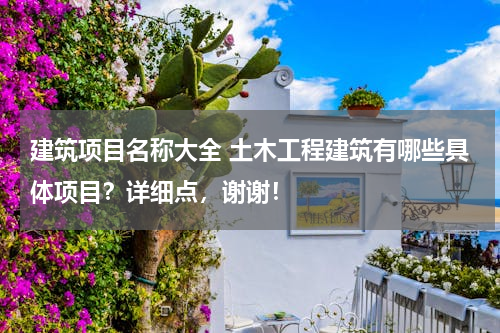 建筑项目名称大全 土木工程建筑有哪些具体项目？详细点，谢谢！