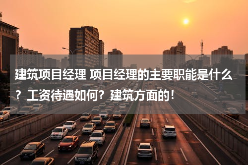 建筑项目经理 项目经理的主要职能是什么？工资待遇如何？建筑方面的！