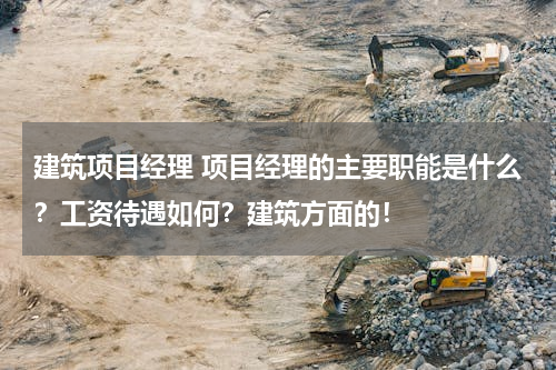 建筑项目经理 项目经理的主要职能是什么？工资待遇如何？建筑方面的！