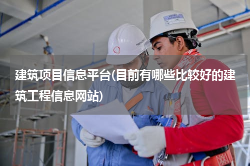 建筑项目信息平台(目前有哪些比较好的建筑工程信息网站)
