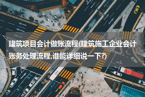 建筑项目会计做账流程(建筑施工企业会计账务处理流程,谁能详细说一下?)