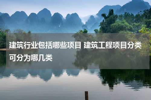 建筑行业包括哪些项目 建筑工程项目分类可分为哪几类