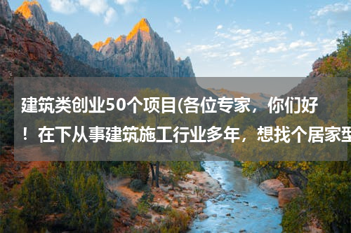 建筑类创业50个项目(各位专家，你们好！在下从事建筑施工行业多年，想找个居家型的创业项目，请指点.谢谢！)