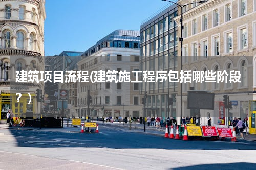 建筑项目流程(建筑施工程序包括哪些阶段？)