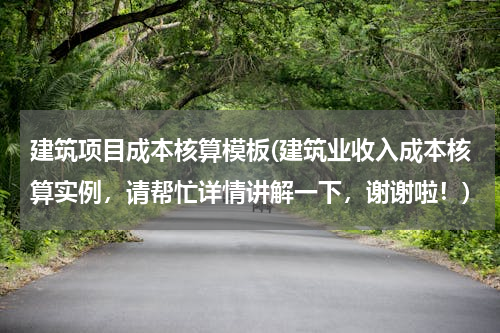 建筑项目成本核算模板(建筑业收入成本核算实例，请帮忙详情讲解一下，谢谢啦！)