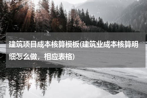 建筑项目成本核算模板(建筑业成本核算明细怎么做，相应表格)