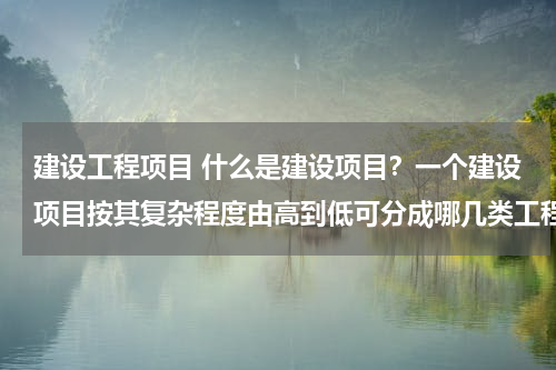 建设工程项目 什么是建设项目？一个建设项目按其复杂程度由高到低可分成哪几类工程？