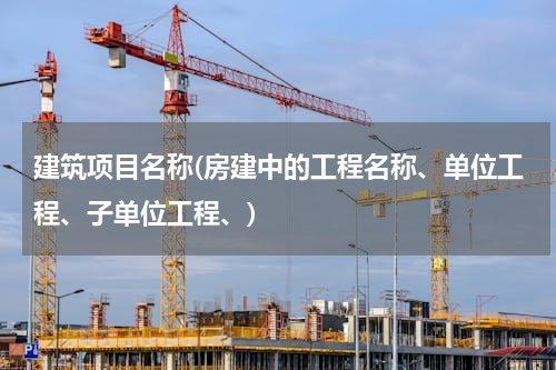 建筑项目名称(房建中的工程名称、单位工程、子单位工程、)