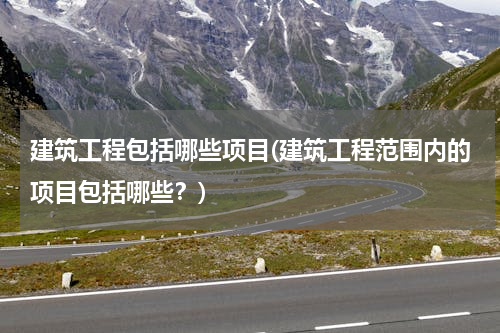 建筑工程包括哪些项目(建筑工程范围内的项目包括哪些？)