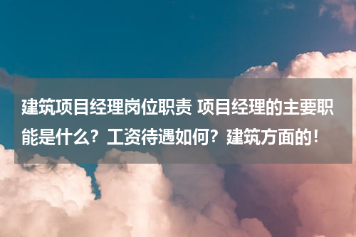 建筑项目经理岗位职责 项目经理的主要职能是什么？工资待遇如何？建筑方面的！