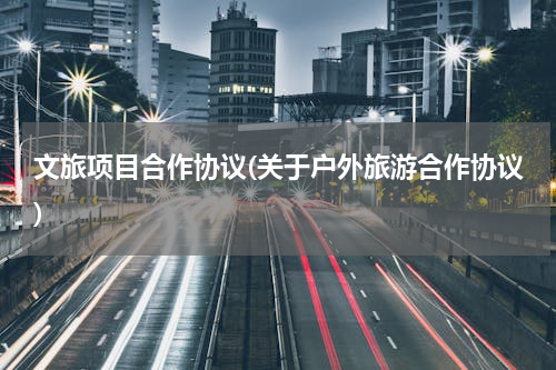 文旅项目合作协议(关于户外旅游合作协议)