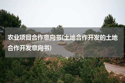 农业项目合作意向书(土地合作开发的土地合作开发意向书)