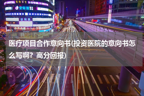 医疗项目合作意向书(投资医院的意向书怎么写啊？高分回报)