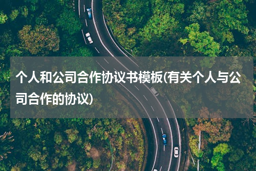 个人和公司合作协议书模板(有关个人与公司合作的协议)