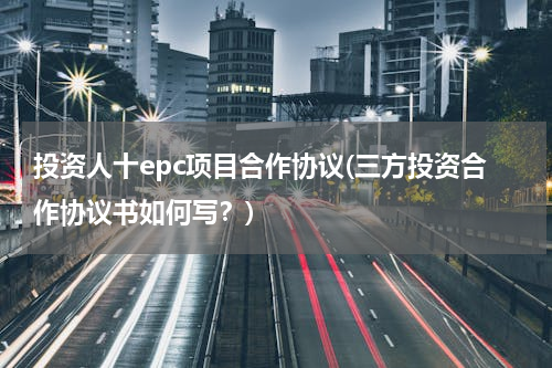 投资人十epc项目合作协议(三方投资合作协议书如何写？)