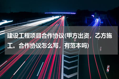 建设工程项目合作协议(甲方出资，乙方施工。合作协议怎么写，有范本吗)
