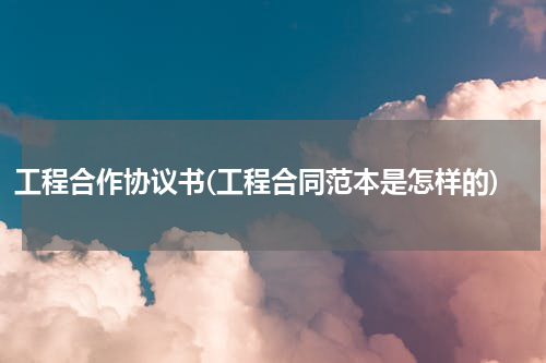 工程合作协议书(工程合同范本是怎样的)