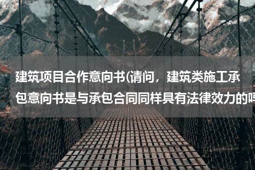 建筑项目合作意向书(请问，建筑类施工承包意向书是与承包合同同样具有法律效力的吗？)