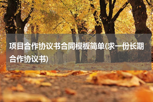 项目合作协议书合同模板简单(求一份长期合作协议书)