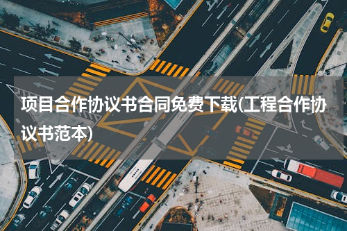 项目合作协议书合同免费下载(工程合作协议书范本)