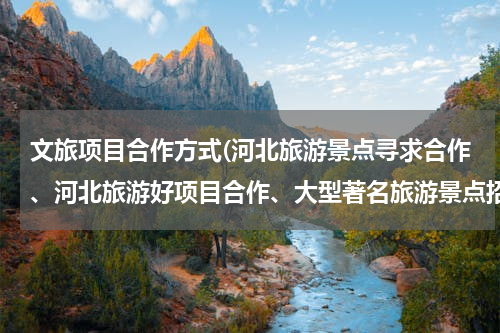 文旅项目合作方式(河北旅游景点寻求合作、河北旅游好项目合作、大型著名旅游景点招商)