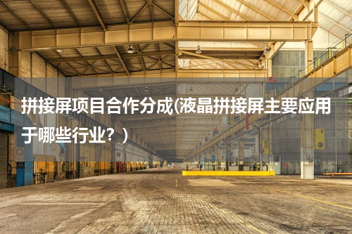 拼接屏项目合作分成(液晶拼接屏主要应用于哪些行业？)
