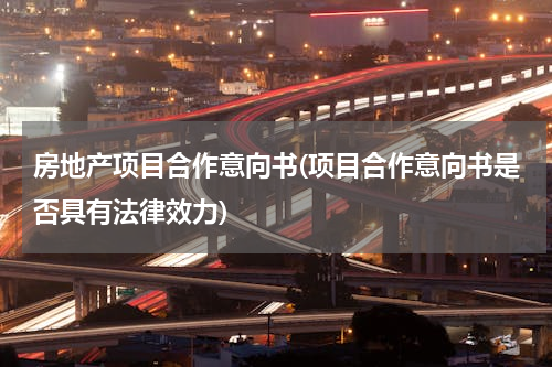 房地产项目合作意向书(项目合作意向书是否具有法律效力)